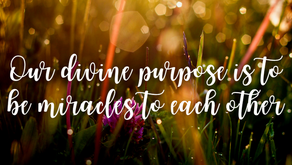 Our divine purpose is to be miracles to each other