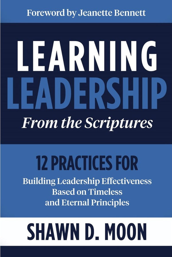 Learning Leadership from the Scriptures : 12 Practices for Building Leadership Effectiveness Based on Timeless and Eternal Principles