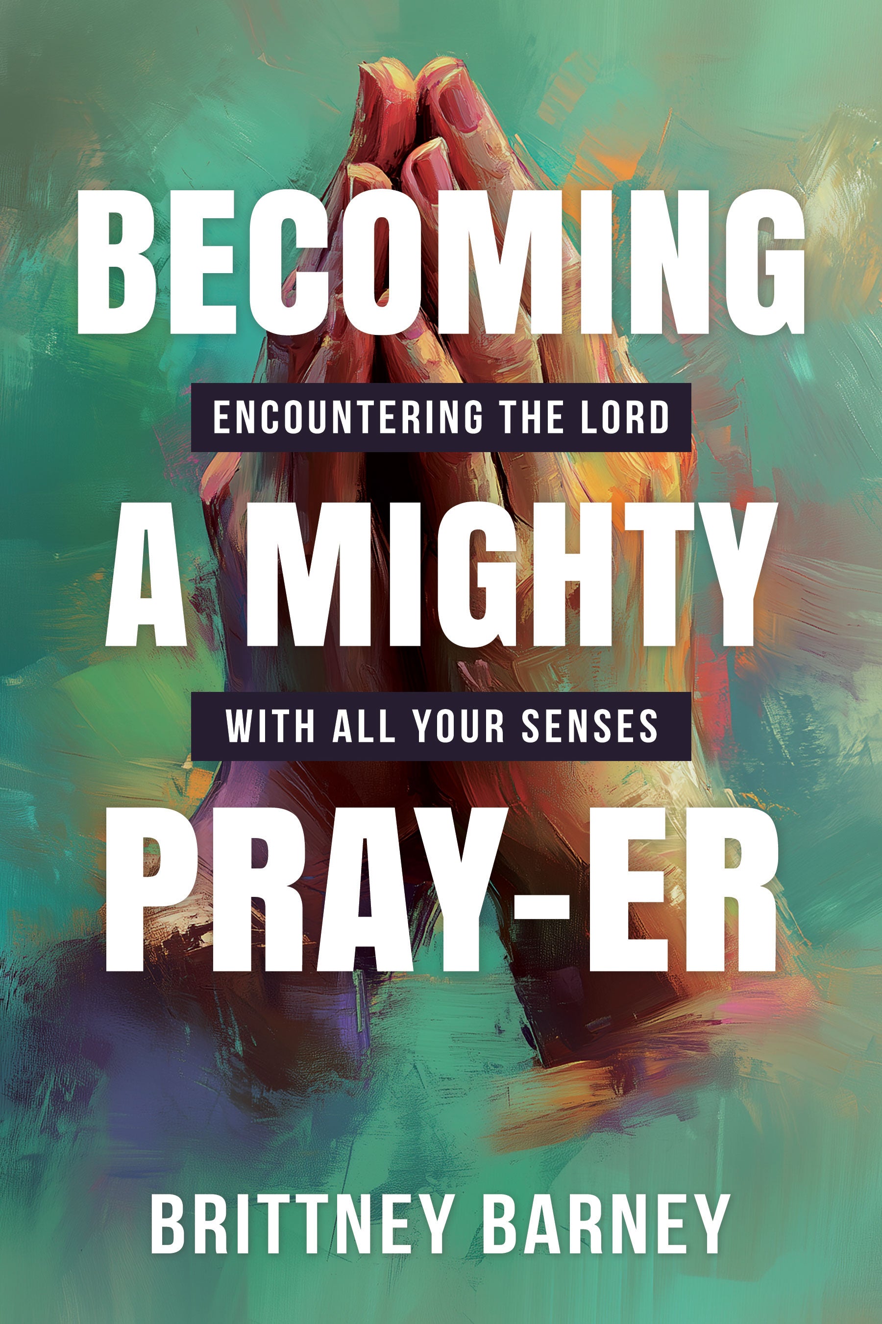 Becoming a Mighty Pray-er: Encountering the Lord with all Your Senses