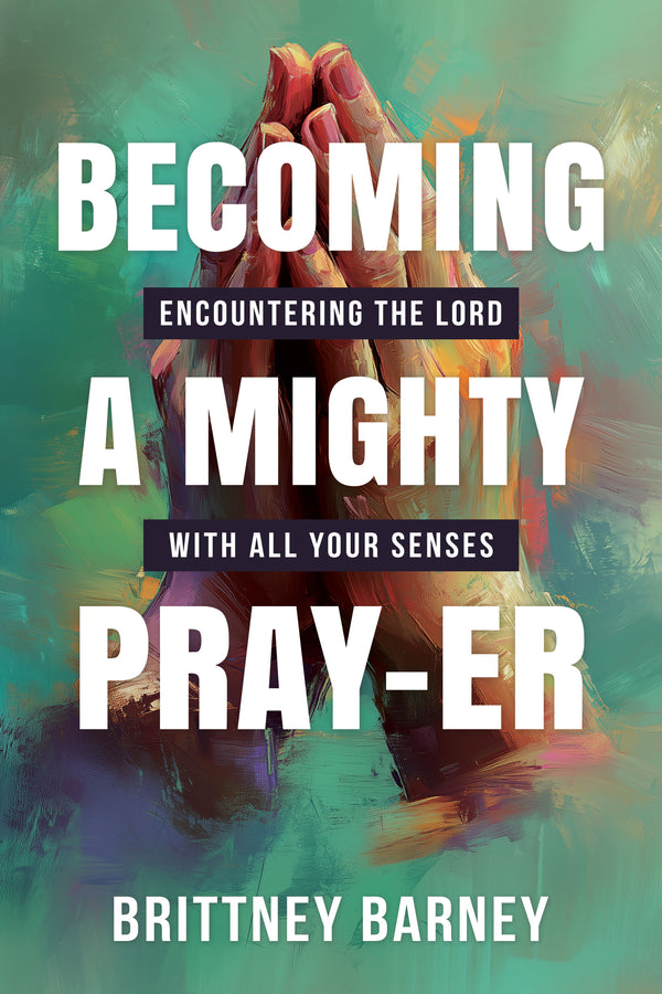 Becoming a Mighty Pray-er: Encountering the Lord with all Your Senses