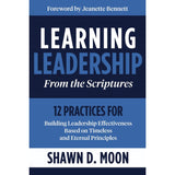 Learning Leadership from the Scriptures : 12 Practices for Building Leadership Effectiveness Based on Timeless and Eternal Principles
