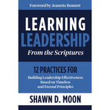 Learning Leadership from the Scriptures : 12 Practices for Building Leadership Effectiveness Based on Timeless and Eternal Principles