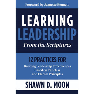 Learning Leadership from the Scriptures : 12 Practices for Building Leadership Effectiveness Based on Timeless and Eternal Principles
