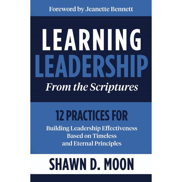 Learning Leadership from the Scriptures : 12 Practices for Building Leadership Effectiveness Based on Timeless and Eternal Principles