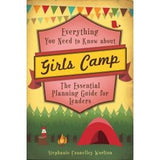 Everything You Need to Know about Girls Camp: The Essential Planning Guide for Leaders